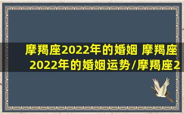 摩羯座2022年的婚姻 摩羯座2022年的婚姻运势/摩羯座2022年的婚姻 摩羯座2022年的婚姻运势-我的网站